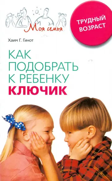 Хаим Гинотт - Как подобрать к ребенку ключик. Трудный возраст обложка книги