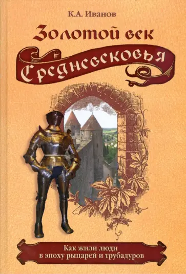 К. Иванов - Золотой век Средневековья. Как жили люди в эпоху рыцарей и трубадуров К. Иванов - Золотой век Средневековья. Как жили люди в эпоху рыцарей и трубадуров обложка книги