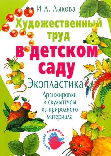 Ирина Лыкова - Художественный труд в детском саду. Экопластика: аранжировки и скульптуры из природного материала Ирина Лыкова - Художественный труд в детском саду. Экопластика: аранжировки и скульптуры из природного материала обложка книги