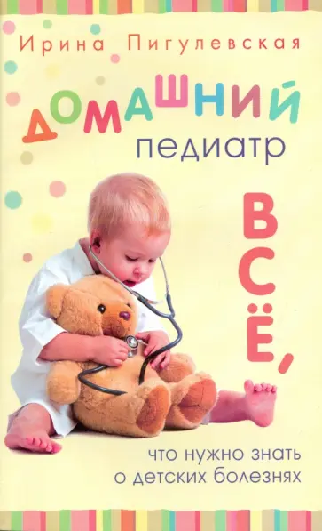 Ирина Пигулевская - Домашний педиатр. Все, что нужно знать о детских болезнях Ирина Пигулевская - Домашний педиатр. Все, что нужно знать о детских болезнях обложка книги