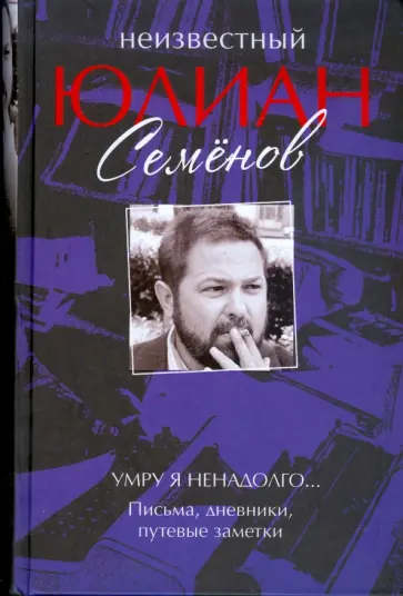 Юлиан Семенов - Неизвестный Юлиан Семенов. Умру я ненадолго... Письма, дневники, путевые заметки обложка книги