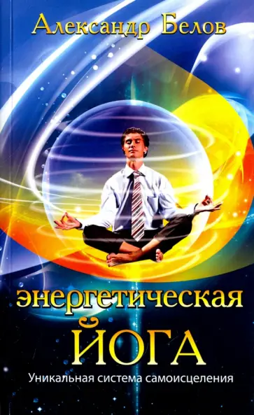 Александр Белов - Энергетическая йога. Уникальная система самоисцеления обложка книги