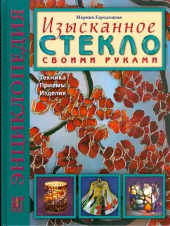 Изысканное стекло своими руками: Техника. Приемы. Изделия: Энциклопедия