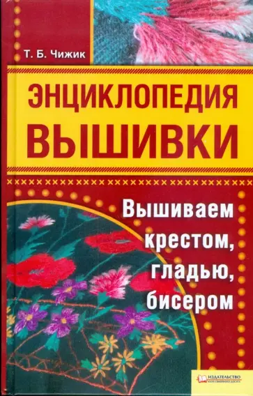 Т.Б. Чижик - Энциклопедия вышивки. Вышиваем крестом, гладью, бисером обложка книги