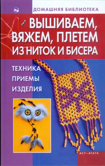 Вышиваем, вяжем, плетем из ниток и бисера. Техника, приемы, изделия обложка книги