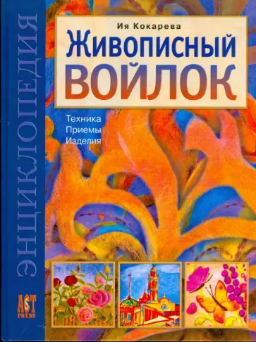Ия Кокарева - Живописный войлок: Техника. Приемы. Изделия: Энциклопедия Ия Кокарева - Живописный войлок: Техника. Приемы. Изделия: Энциклопедия обложка книги