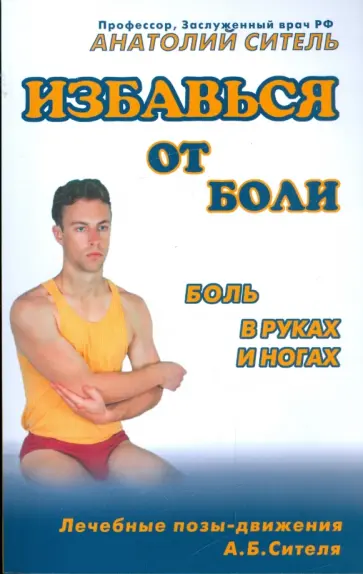 Анатолий Ситель - Избавься от боли. Боль в руках и ногах Анатолий Ситель - Избавься от боли. Боль в руках и ногах обложка книги
