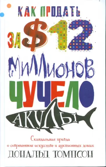 Дональд Томпсон - Как продать за $12 миллионов чучело акулы. Скандальная правда о совр. искусстве и аукц. домах обложка книги