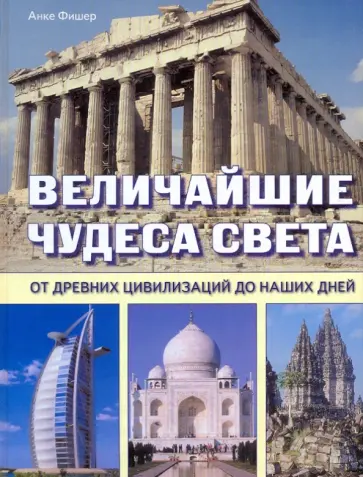Анке Фишер - Величайшие чудеса света. От древних цивилизаций до наших дней обложка книги