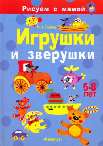 Ирина Лыкова - Игрушки и зверушки. Рисуем с мамой. 5-8 лет. Ирина Лыкова - Игрушки и зверушки. Рисуем с мамой. 5-8 лет. обложка книги