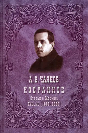 Александр Чаянов - Избранное. Статьи о Москве. Письма. 1909-1936 Александр Чаянов - Избранное. Статьи о Москве. Письма. 1909-1936 обложка книги
