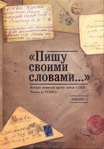 "Пишу своими словами..." История репрессий против греков в СССР. Письма из ГУЛАГа. 1920-1950 гг. обложка книги