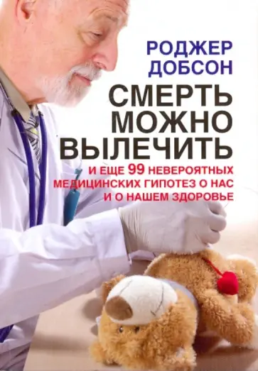 Роджер Добсон - Смерть можно вылечить и еще 99 невероятных медицинских гипотез о нас и о нашем здоровье обложка книги