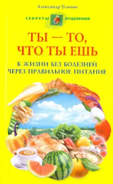 Александр Усанин - Ты - то, что ты ешь. К жизни без болезней через правильное питание обложка книги