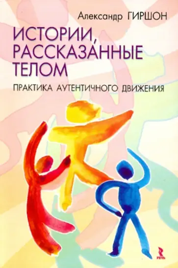 Александр Гиршон - Истории, расказанные телом. Практика Аутентичного Движения Александр Гиршон - Истории, расказанные телом. Практика Аутентичного Движения обложка книги