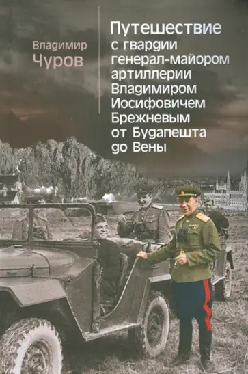 Владимир Чуров - Путешествие с гвардии генерал-майором Владимиром Иосифовичем Брежневым от Будапешта до Вены Владимир Чуров - Путешествие с гвардии генерал-майором Владимиром Иосифовичем Брежневым от Будапешта до Вены обложка книги
