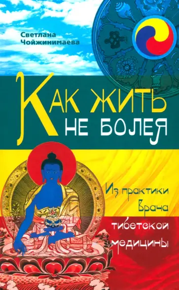 Светлана Чойжинимаева - Как жить не болея. Из практики врача тибетской медицины Светлана Чойжинимаева - Как жить не болея. Из практики врача тибетской медицины обложка книги