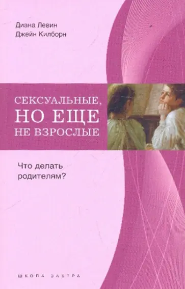 Левин, Килборн - Сексуальные, но еще не взрослые. Что делать родителям? обложка книги