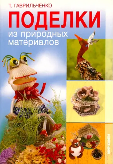 Татьяна Гаврильченко - Поделки из природных материалов Татьяна Гаврильченко - Поделки из природных материалов обложка книги