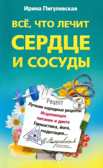 Ирина Пигулевская - Все, что лечит сердце и сосуды. Лучшие народные рецепты, исцеляющее питание и диета, гимнастика Ирина Пигулевская - Все, что лечит сердце и сосуды. Лучшие народные рецепты, исцеляющее питание и диета, гимнастика обложка книги