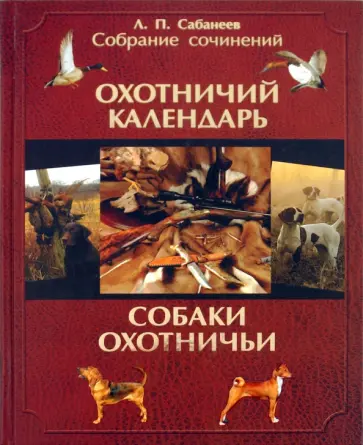 Леонид Сабанеев - Собрание сочинений. В 2-х томах. Том 1. Охотничий календарь; Собаки охотничьи... Легавые Леонид Сабанеев - Собрание сочинений. В 2-х томах. Том 1. Охотничий календарь; Собаки охотничьи... Легавые обложка книги