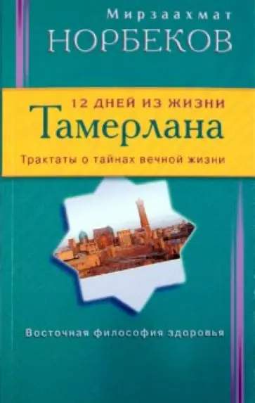 Мирзаахмат Норбеков - 12 дней из жизни Тамерлана. Трактаты о тайнах вечной жизни Мирзаахмат Норбеков - 12 дней из жизни Тамерлана. Трактаты о тайнах вечной жизни обложка книги