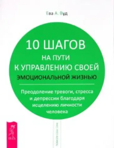 Ева Вуд - 10 шагов на пути к управлению своей эмоциональной жизнью. Преодоление тревоги, страха и депрессии Ева Вуд - 10 шагов на пути к управлению своей эмоциональной жизнью. Преодоление тревоги, страха и депрессии обложка книги