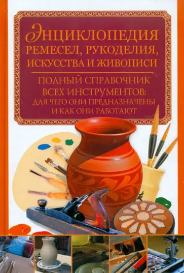 Энциклопедия ремесел, рукоделия, искусства и живописи. Полный справочник всех инструментов обложка книги