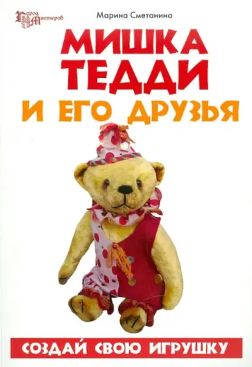 Марина Сметанина - Мишка Тедди и его друзья: создай свою игрушку Марина Сметанина - Мишка Тедди и его друзья: создай свою игрушку обложка книги