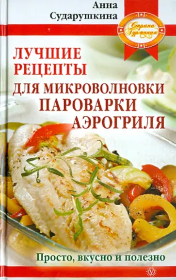 Анна Сударушкина - Лучшие рецепты для микроволновки, пароварки, аэрогриля. Просто, вкусно и полезно Анна Сударушкина - Лучшие рецепты для микроволновки, пароварки, аэрогриля. Просто, вкусно и полезно обложка книги