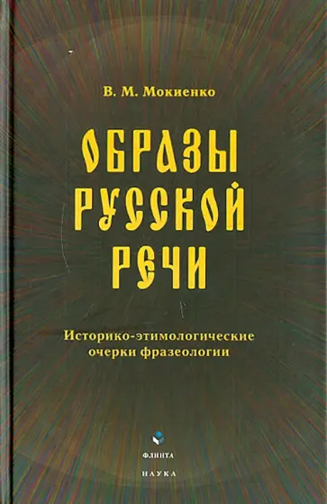 Валерий Мокиенко - Образы русской речи. Историко-этимологические очерки фразеологии Валерий Мокиенко - Образы русской речи. Историко-этимологические очерки фразеологии обложка книги