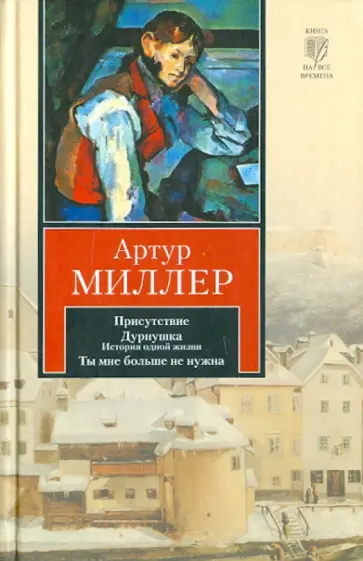 Артур Миллер - Присутствие. Дурнушка. Ты мне больше не нужна обложка книги