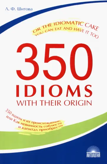 Лариса Шитова - 350 Idioms with Their Origin, or The Idiomatic Cake You Can Eat and Have It Too Лариса Шитова - 350 Idioms with Their Origin, or The Idiomatic Cake You Can Eat and Have It Too обложка книги