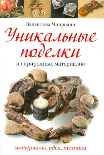 Валентина Чиприани - Уникальные поделки из природных материалов. Материалы, идеи, техники обложка книги