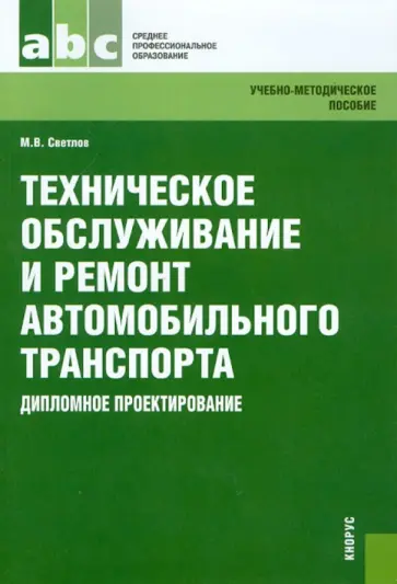 Михаил Светлов - Техническое обслуживание и ремонт автомобильного транспорта. Дипломное проектирование Михаил Светлов - Техническое обслуживание и ремонт автомобильного транспорта. Дипломное проектирование обложка книги