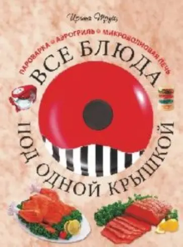 Ирина Трущ - Все блюда под одной крышкой: пароварка, аэрогриль, микроволновая печь обложка книги