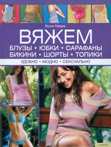 Эшли Пейдж - Вяжем блузы, юбки, сарафаны, бикини, шорты, топики. Удобно. Модно. Сексуально обложка книги