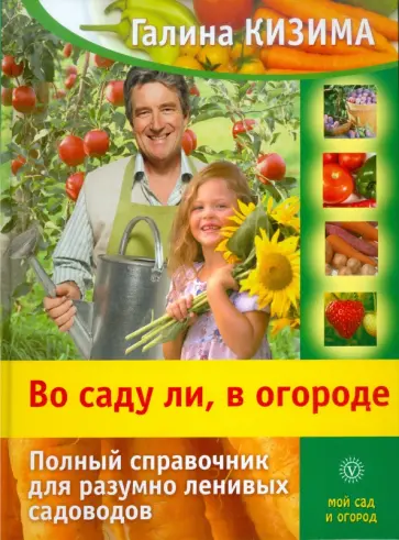 Галина Кизима - Во саду ли, в огороде. Полный справочник для разумно ленивых садоводов обложка книги