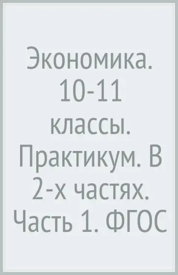 Галина Королева - Экономика. 10-11 классы. Практикум. В 2-х частях. Часть 1. ФГОС Галина Королева - Экономика. 10-11 классы. Практикум. В 2-х частях. Часть 1. ФГОС обложка книги