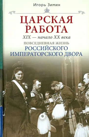 Игорь Зимин - Царская работа. XIX - начало XX в. Повседневная жизнь Российского императорского двора Игорь Зимин - Царская работа. XIX - начало XX в. Повседневная жизнь Российского императорского двора обложка книги