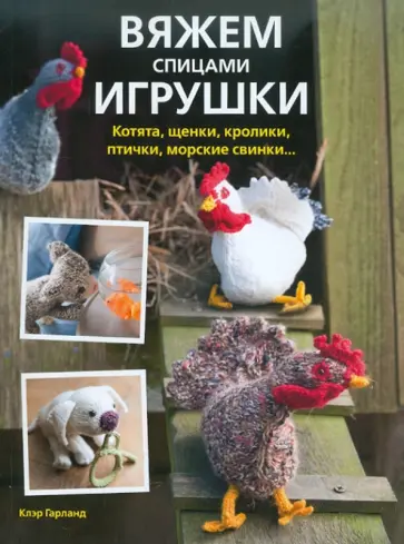 Клэр Гарланд - Вяжем спицами игрушки. Котята, щенки, кролики, птички, морские свинки Клэр Гарланд - Вяжем спицами игрушки. Котята, щенки, кролики, птички, морские свинки обложка книги
