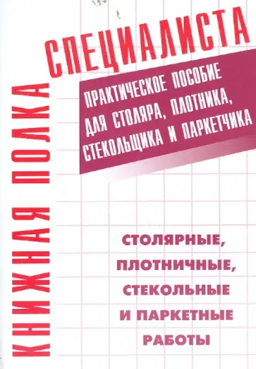 Столярные, плотничные, стекольные и паркетные работы. Практическое пособие Столярные, плотничные, стекольные и паркетные работы. Практическое пособие обложка книги