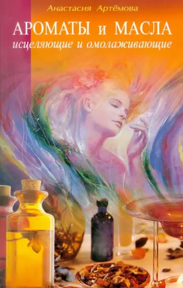 Анастасия Артемова - Ароматы и масла исцеляющие и омолаживающие обложка книги