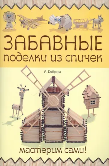 А. Диброва - Забавные поделки из спичек. Мастерим сами! А. Диброва - Забавные поделки из спичек. Мастерим сами! обложка книги