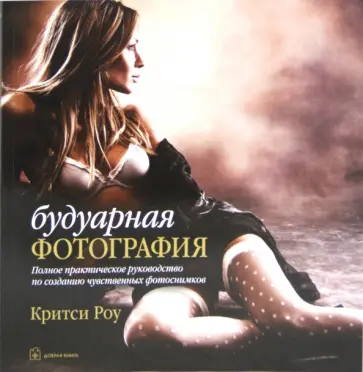 Критси Роу - Будуарная фотография. Полное практическое руководство по созданию чувственных фотоснимков обложка книги