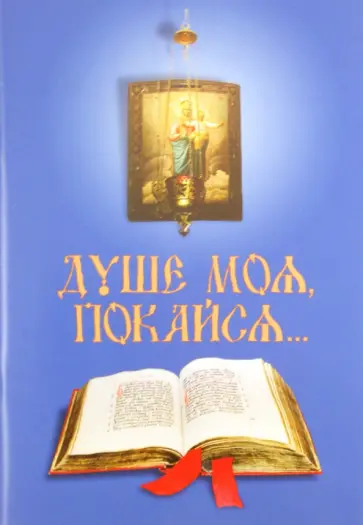 Душе моя, покайся… В помощь приступающим к Таинствам покаяния и причащения Душе моя, покайся… В помощь приступающим к Таинствам покаяния и причащения обложка книги