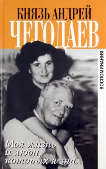 Андрей Чегодаев - Моя жизнь и люди которых я знал. Воспоминания Андрей Чегодаев - Моя жизнь и люди которых я знал. Воспоминания обложка книги