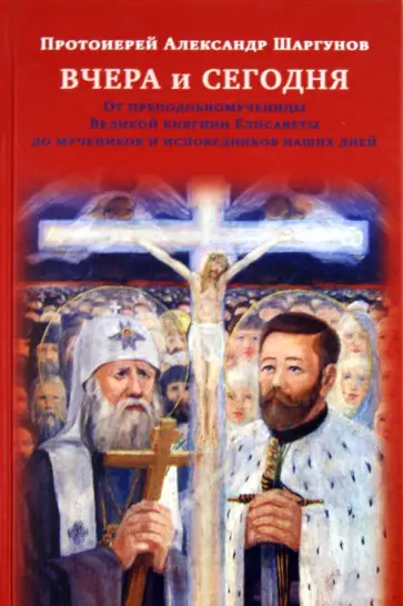 Александр Протоиерей - Вчера и сегодня. От преподобномученицы великой княгини Елисаветы до мучеников наших дней обложка книги