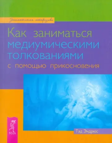Тэд Эндрюс - Как заниматься медиумическими толкованиями с помощью прикосновения Тэд Эндрюс - Как заниматься медиумическими толкованиями с помощью прикосновения обложка книги