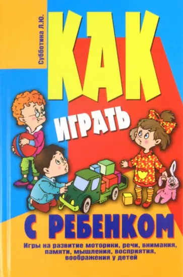 Лариса Субботина - Как играть с ребенком. Игры на развитие моторики, речи, внимания, памяти, мышления, восприятия обложка книги